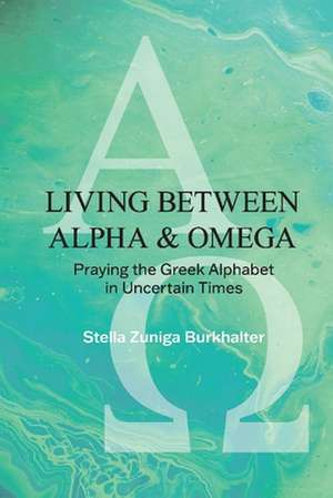 Living Between Alpha and Omega: Praying the Greek Alphabet in Uncertain Times de Stella Burkhalter