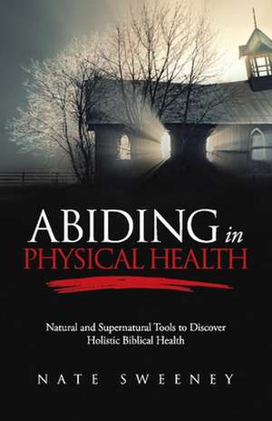 Abiding in Physical Health: Natural and Supernatural Tools to Discover Holistic Biblical Health Volume 5 de Nate Sweeney