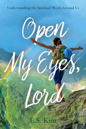 Open My Eyes, Lord: Understanding the Spiritual World Around Us de E. S. Kim