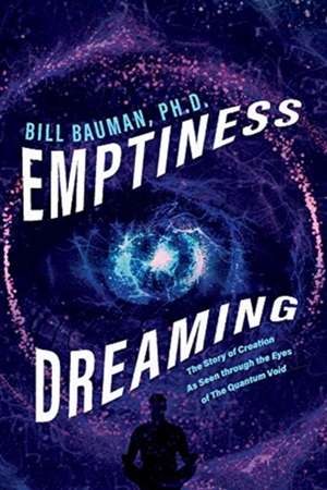 Emptiness Dreaming: The Story of Creation As Seen through the Eyes of The Quantum Void de Bill Bauman, Ph.D.