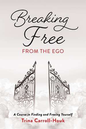 Breaking Free from the Ego: A Course in Finding and Freeing Yourself de Trina Carroll-Houk