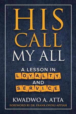 His Call My All: A Lesson in Loyalty and Service de Kwadwo A. Atta