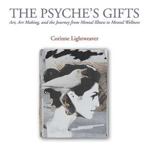 The Psyche's Gifts: Art, Art Making, and the Journey from Mental Illness to Mental Wellness de Corinne Lightweaver