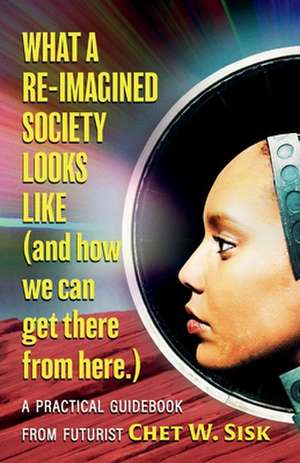 What a Re-imagined Society Looks Like (and how we can get there from here) de Chet W. Sisk