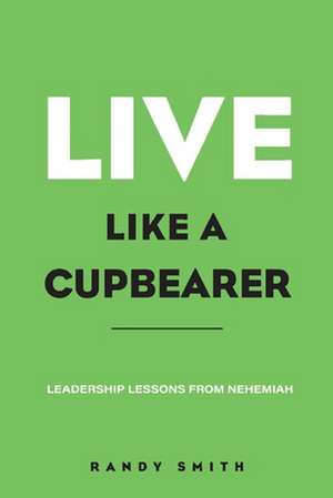 Live Like a Cupbearer, Leadership Lessons from Nehemiah de Randy Smith