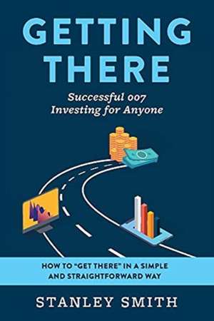 Getting There Successful 007 Investing for Anyone: How to "Get There" in a Simple and Straightforward Way de Stanley Smith