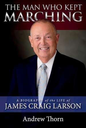 The Man Who Kept Marching: A Biography of the Life of James Craig Larson de Andrew Thorn