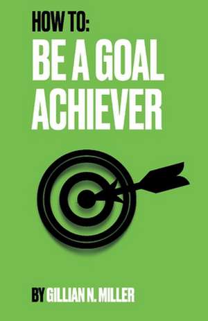 How to Be a Goal Achiever de Gillian N. Miller