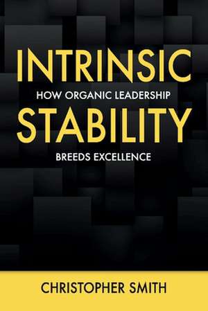 Intrinsic Stability: How Organic Leadership Breeds Excellence de Christopher Smith