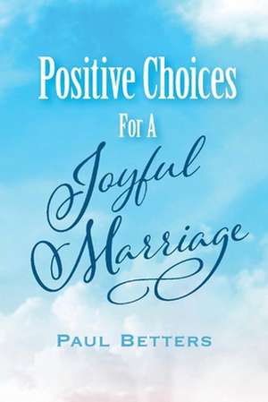 Positive Choices for a Joyful Marriage de Paul Betters