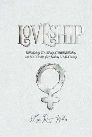 Loveship: Friendship, Courtship, Companionship, and Leadership for a Healthy Relation de Leon Walker