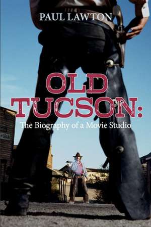 Old Tucson: Biography of a Movie Studio de Paul Lawton