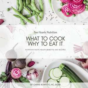 What to Cook, Why to Eat It: Nutrition Facts, Health Benefits, and Recipes de Carrie Bonfitto NC BCHN