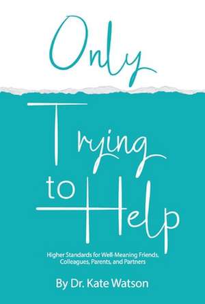 Only Trying to Help: Higher Standards for Well-Meaning Friends, Colleagues, Parents, & Partners Volume 1 de Kate Watson