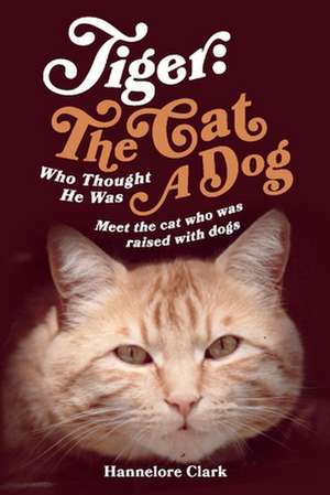 Tiger: The Cat Who Thought He Was a Dog: Meet the Cat Who Was Raised with Dogs de Hannelore Clark