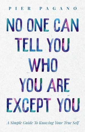 No One Can Tell You Who You Are Except You: A Simple Guide To Knowing Your True Self de Pier Pagano