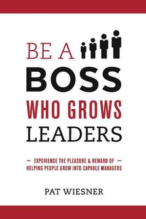 Be a Boss Who Grows Leaders de Pat Wiesner