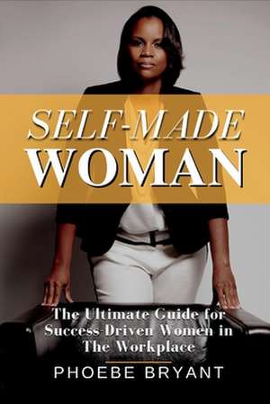 Self-Made Woman: The Ultimate Guide for Success-Driven Women in the Workplace de Phoebe Bryant