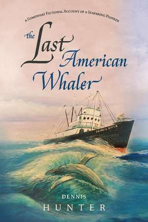 The Last American Whaler: A Somewhat Fictional Account of a Seafaring Pioneer de Dennis Hunter