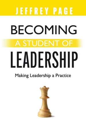 Becoming a Student of Leadership: Making Leadership a Practice de Jeffrey Page