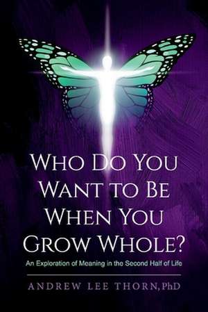 Who Do You Want to Be When You Grow Whole?: An Exploration of Meaning in the Second Half of Life de Andrew Lee Thorn