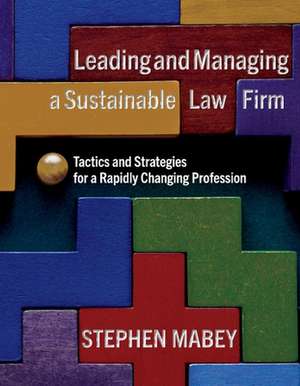 Leading and Managing a Sustainable Law Firm: Tactics and Strategies for a Rapidly Changing Profession de Stephen Mabey