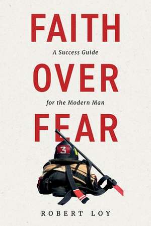 Faith Over Fear: A Success Guide for the Modern Man de Robert Loy