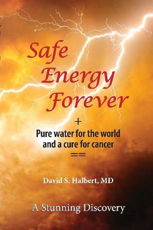 Safe Energy Forever: + Pure water for the world and a cure for cancer de David S. Halbert, MD