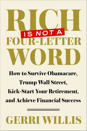 Rich Is Not a Four-Letter Word: How to Survive Obamacare, Trump Wall Street, Kick-Start Your Retirement, and Achieve Financial Success de Gerri Willis