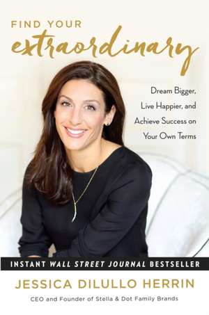 Find Your Extraordinary: Dream Bigger, Live Happier, and Achieve Success on Your Own Terms de Jessica Dilullo Herrin