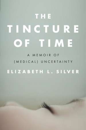 The Tincture of Time: A Memoir of (Medical) Uncertainty de Elizabeth L. Silver