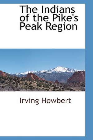 The Indians of the Pike's Peak Region de Irving Howbert