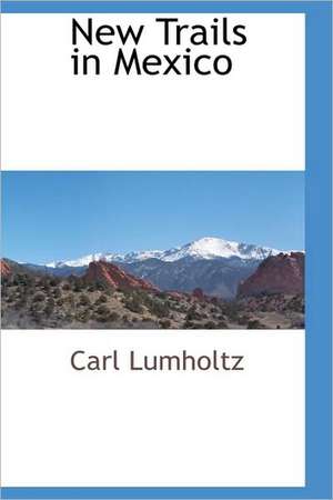 New Trails in Mexico de Carl Lumholtz