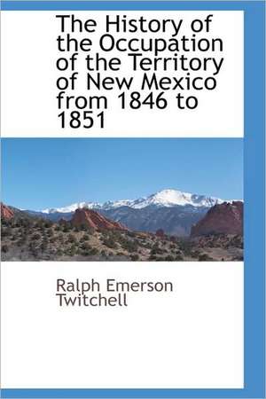 The History of the Occupation of the Territory of New Mexico from 1846 to 1851 de Ralph Emerson Twitchell