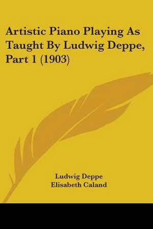 Artistic Piano Playing As Taught By Ludwig Deppe, Part 1 (1903) de Elisabeth Caland