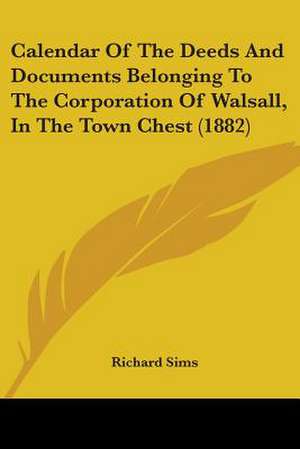 Calendar Of The Deeds And Documents Belonging To The Corporation Of Walsall, In The Town Chest (1882) de Richard Sims