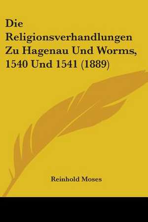 Die Religionsverhandlungen Zu Hagenau Und Worms, 1540 Und 1541 (1889) de Reinhold Moses