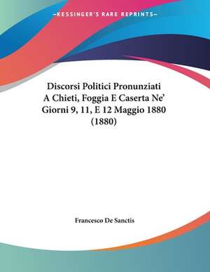 Discorsi Politici Pronunziati A Chieti, Foggia E Caserta Ne' Giorni 9, 11, E 12 Maggio 1880 (1880) de Francesco De Sanctis