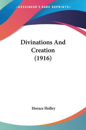 Divinations And Creation (1916) de Horace Holley