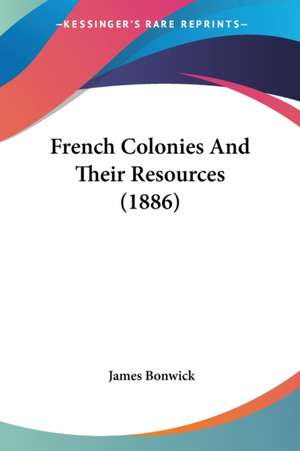 French Colonies And Their Resources (1886) de James Bonwick