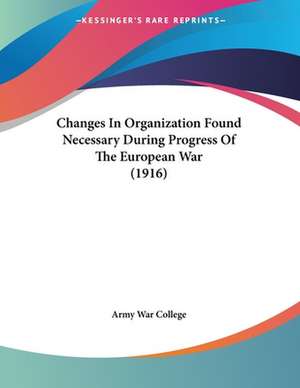 Changes In Organization Found Necessary During Progress Of The European War (1916) de Army War College