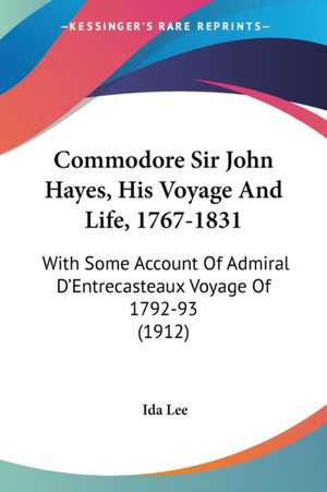 Commodore Sir John Hayes, His Voyage And Life, 1767-1831 de Ida Lee