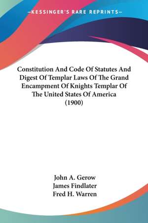 Constitution And Code Of Statutes And Digest Of Templar Laws Of The Grand Encampment Of Knights Templar Of The United States Of America (1900) de John A. Gerow