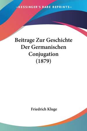 Beitrage Zur Geschichte Der Germanischen Conjugation (1879) de Friedrich Kluge