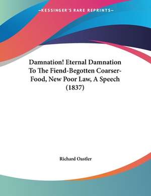 Damnation! Eternal Damnation To The Fiend-Begotten Coarser-Food, New Poor Law, A Speech (1837) de Richard Oastler