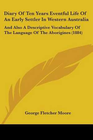 Diary Of Ten Years Eventful Life Of An Early Settler In Western Australia de George Fletcher Moore