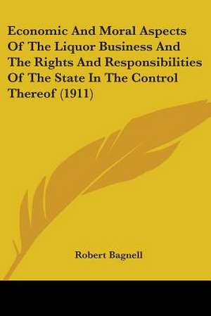 Economic And Moral Aspects Of The Liquor Business And The Rights And Responsibilities Of The State In The Control Thereof (1911) de Robert Bagnell