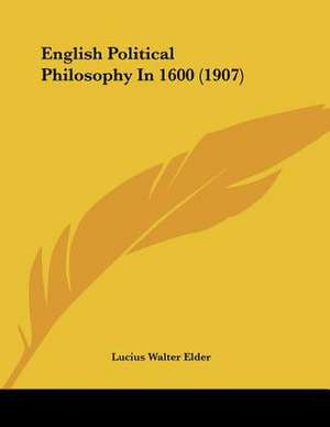 English Political Philosophy In 1600 (1907) de Lucius Walter Elder