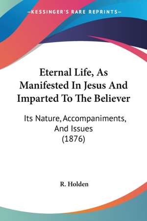 Eternal Life, As Manifested In Jesus And Imparted To The Believer de R. Holden