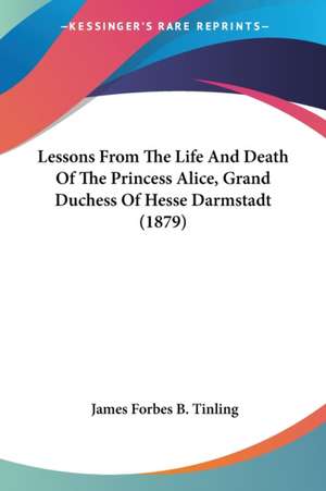 Lessons From The Life And Death Of The Princess Alice, Grand Duchess Of Hesse Darmstadt (1879) de James Forbes B. Tinling